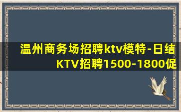 温州商务场招聘ktv模特-日结KTV招聘1500-1800促