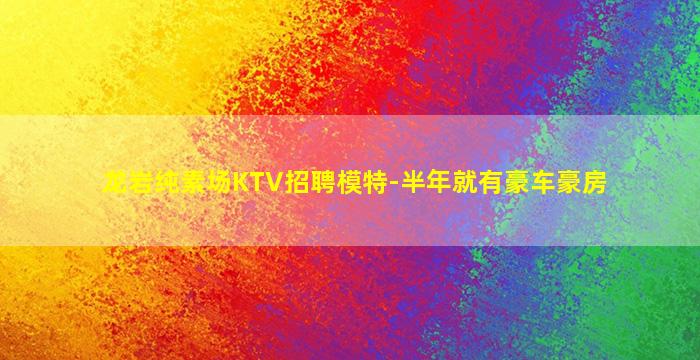 龙岩纯素场KTV招聘模特-半年就有豪车豪房